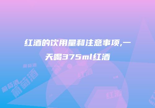 红酒的饮用量和注意事项,一天喝375ml红酒