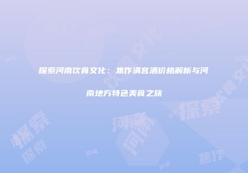 探索河南饮食文化：焦作清宫酒价格解析与河南地方特色美食之旅