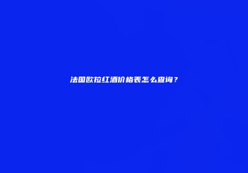 法国欧拉红酒价格表怎么查询？