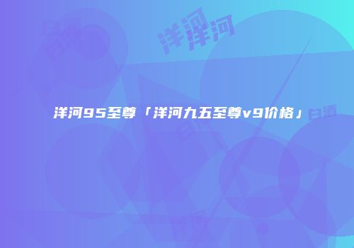 洋河95至尊「洋河九五至尊v9价格」