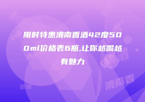 限时特惠洮南香酒42度500ml价格表6瓶,让你越喝越有魅力