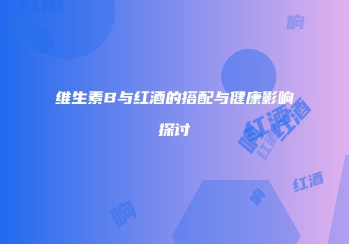 维生素B与红酒的搭配与健康影响探讨