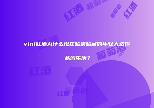 vini红酒为什么现在越来越多的年轻人选择品酒生活？
