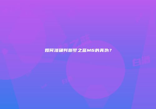 如何准确判断梦之蓝M6的真伪？