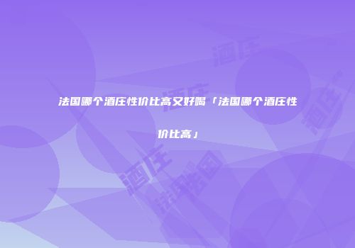 法国哪个酒庄性价比高又好喝「法国哪个酒庄性价比高」