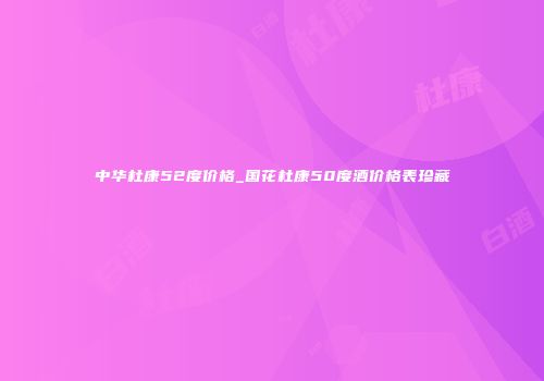 中华杜康52度价格_国花杜康50度酒价格表珍藏