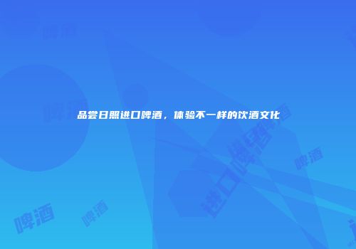 品尝日照进口啤酒，体验不一样的饮酒文化