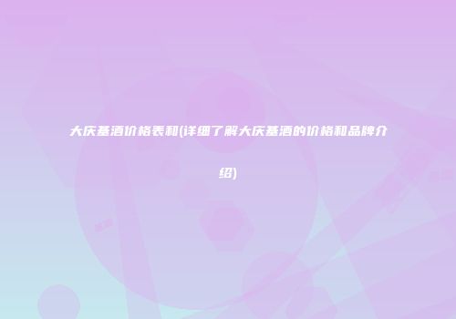 大庆基酒价格表和(详细了解大庆基酒的价格和品牌介绍)