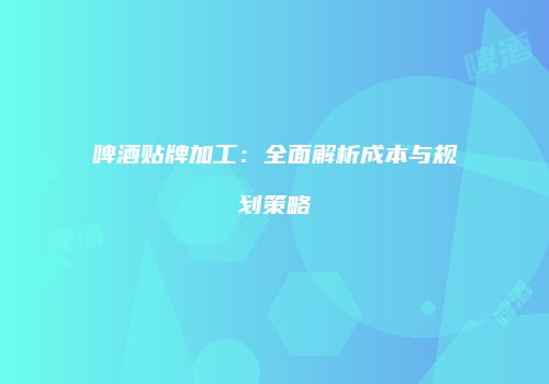 啤酒贴牌加工：全面解析成本与规划策略