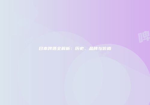 日本啤酒全解析：历史、品牌与价格