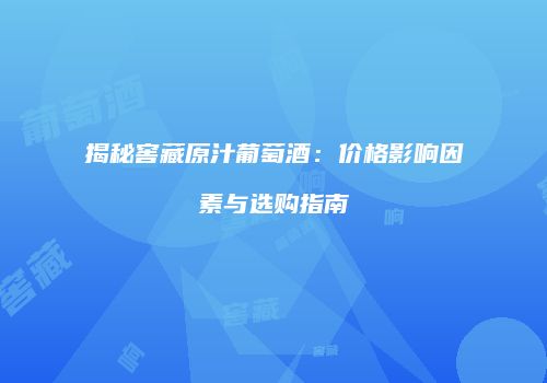 揭秘窖藏原汁葡萄酒：价格影响因素与选购指南