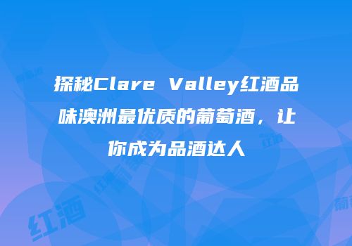 探秘Clare Valley红酒品味澳洲最优质的葡萄酒，让你成为品酒达人