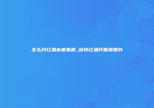怎么开红酒木塞图解_旋转红酒开瓶器图片