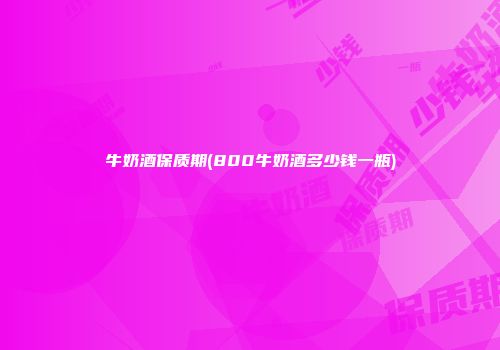 牛奶酒保质期(800牛奶酒多少钱一瓶)