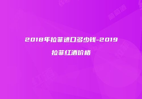 2018年拉菲进口多少钱-2019拉菲红酒价格