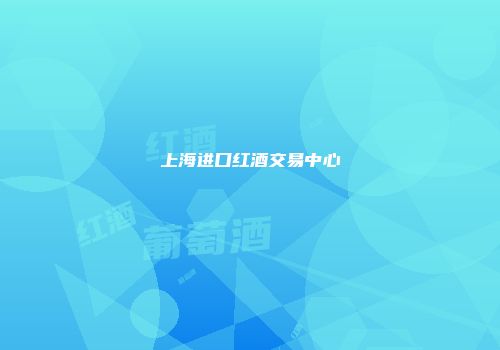 上海进口红酒交易中心
