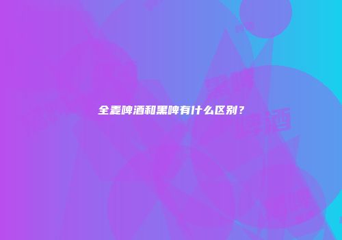 全麦啤酒和黑啤有什么区别？