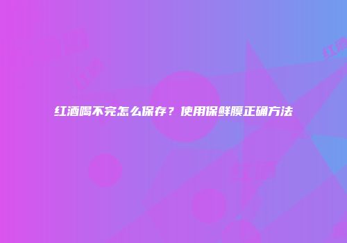 红酒喝不完怎么保存？使用保鲜膜正确方法