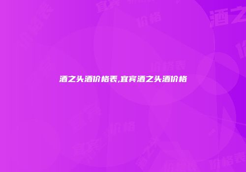 酒之头酒价格表,宜宾酒之头酒价格