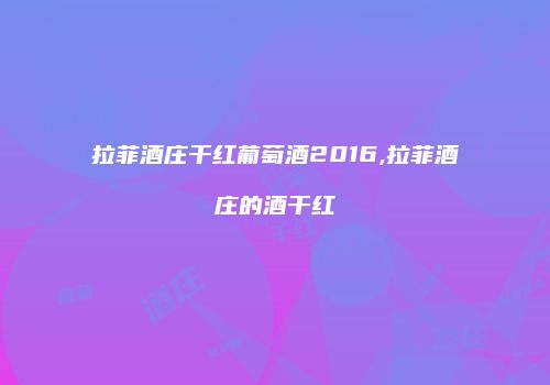 拉菲酒庄干红葡萄酒2016,拉菲酒庄的酒干红