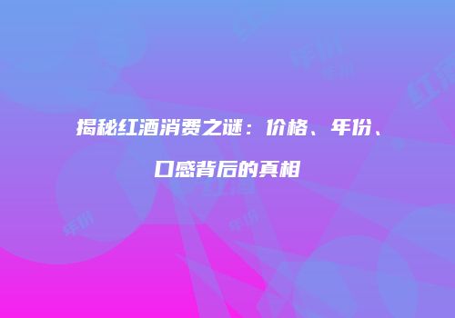 揭秘红酒消费之谜：价格、年份、口感背后的真相