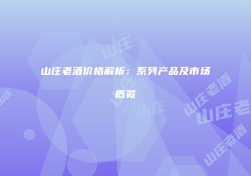 山庄老酒价格解析：系列产品及市场概览