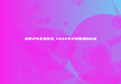 回顾泸州老酒市场_2000年泸州筐酒的价格