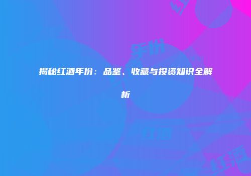 揭秘红酒年份：品鉴、收藏与投资知识全解析