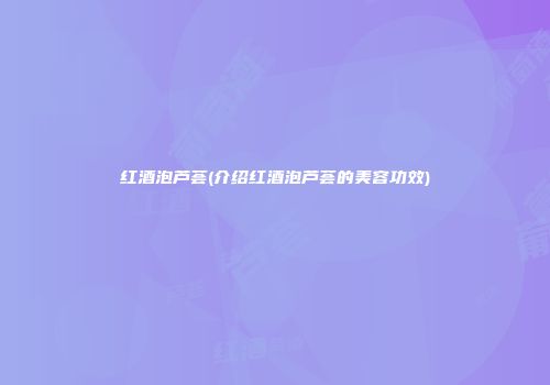 红酒泡芦荟(介绍红酒泡芦荟的美容功效)