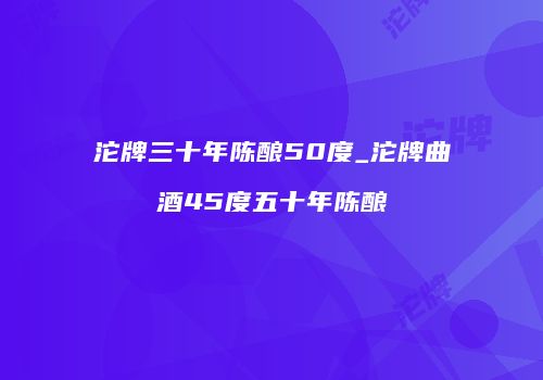 沱牌三十年陈酿50度_沱牌曲酒45度五十年陈酿