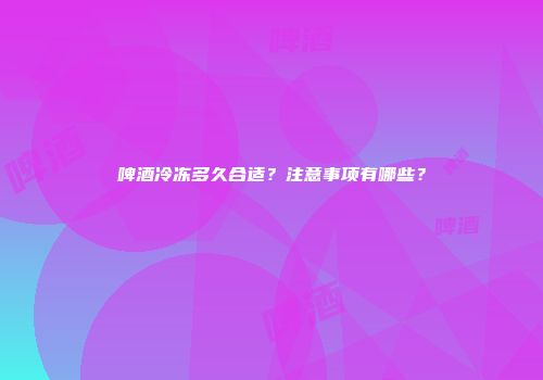 啤酒冷冻多久合适？注意事项有哪些？