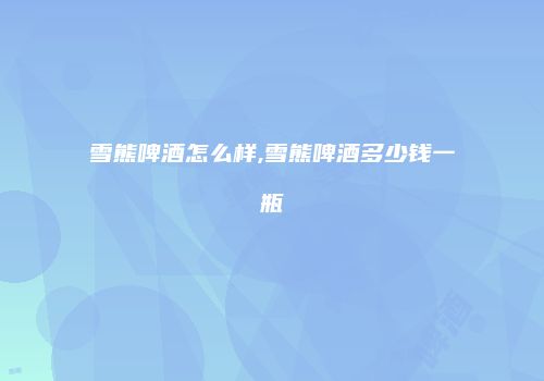 雪熊啤酒怎么样,雪熊啤酒多少钱一瓶