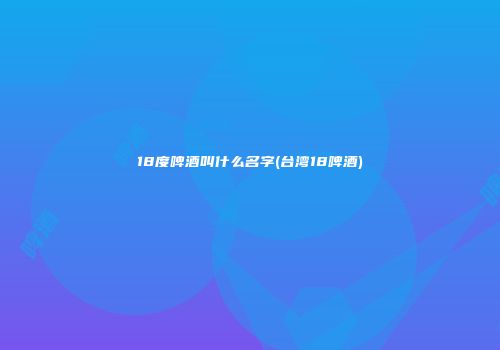 18度啤酒叫什么名字(台湾18啤酒)