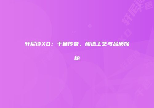 轩尼诗XO：干邑传奇，酿造工艺与品质探秘