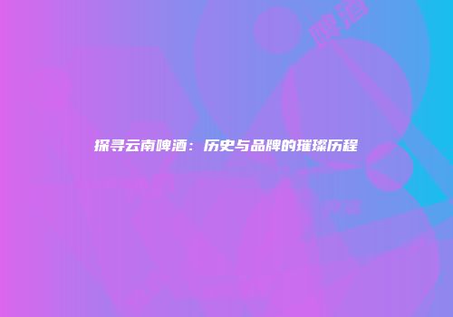探寻云南啤酒：历史与品牌的璀璨历程