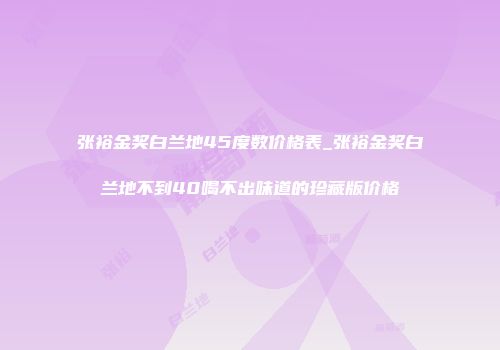 张裕金奖白兰地45度数价格表_张裕金奖白兰地不到40喝不出味道的珍藏版价格