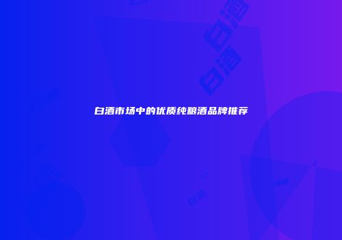白酒市场中的优质纯粮酒品牌推荐