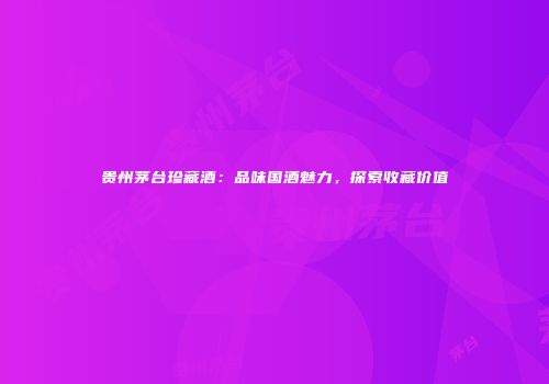 贵州茅台珍藏酒：品味国酒魅力，探索收藏价值