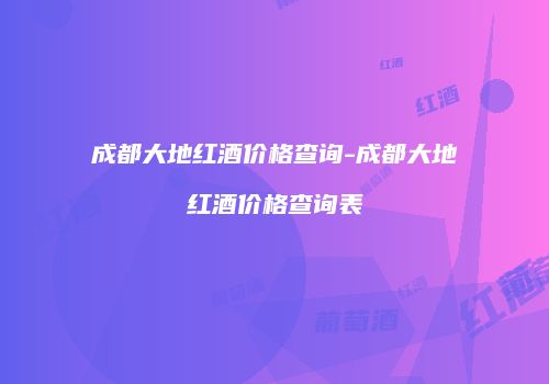成都大地红酒价格查询-成都大地红酒价格查询表