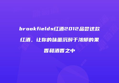 brookfields红酒2012品尝这款红酒，让你的味蕾沉醉于浓郁的果香和酒香之中