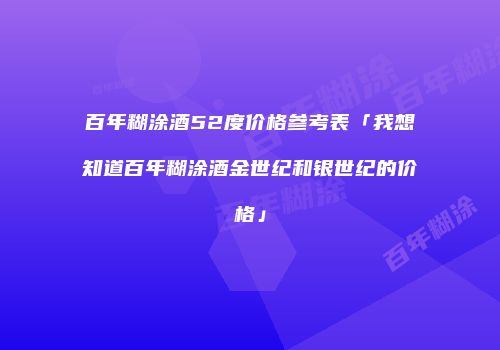 百年糊涂酒52度价格参考表「我想知道百年糊涂酒金世纪和银世纪的价格」