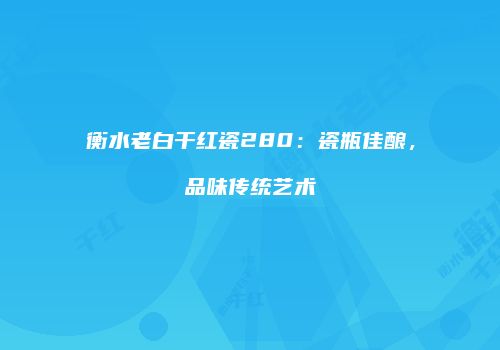衡水老白干红瓷280：瓷瓶佳酿，品味传统艺术