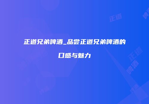 正道兄弟啤酒_品尝正道兄弟啤酒的口感与魅力