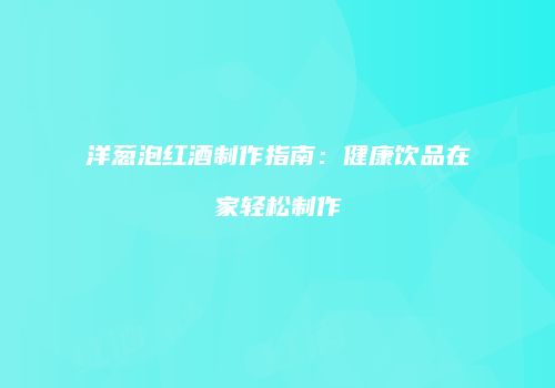 洋葱泡红酒制作指南：健康饮品在家轻松制作