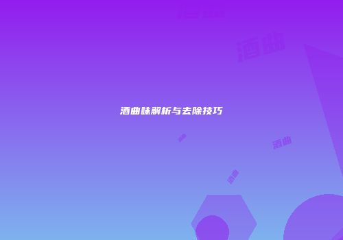 酒曲味解析与去除技巧