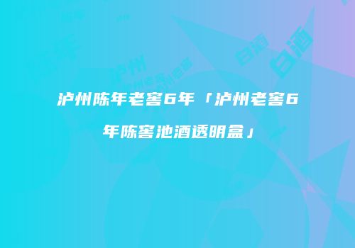 泸州陈年老窖6年「泸州老窖6年陈窖池酒透明盒」