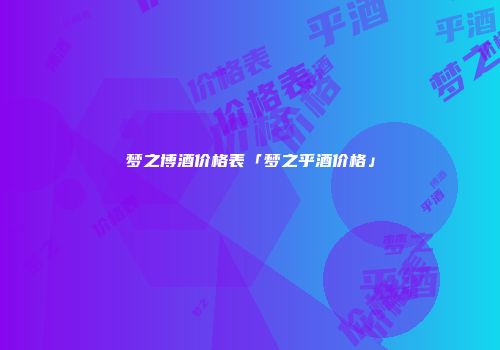 梦之博酒价格表「梦之乎酒价格」