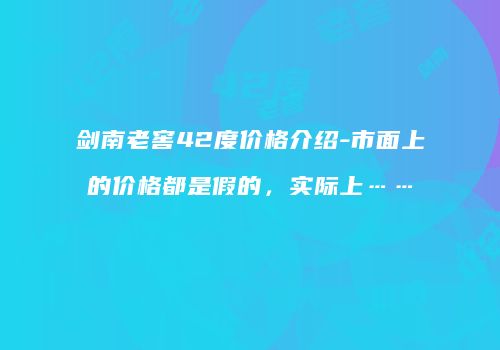 剑南老窖42度价格介绍-市面上的价格都是假的，实际上……