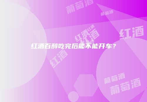 红酒百醇吃完后能不能开车？