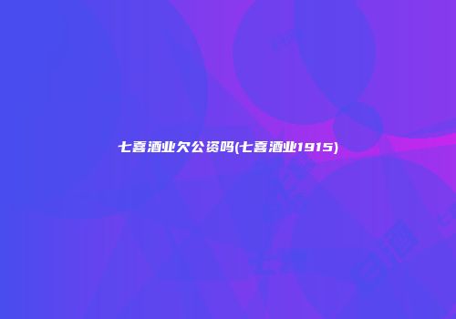 七喜酒业欠公资吗(七喜酒业1915)